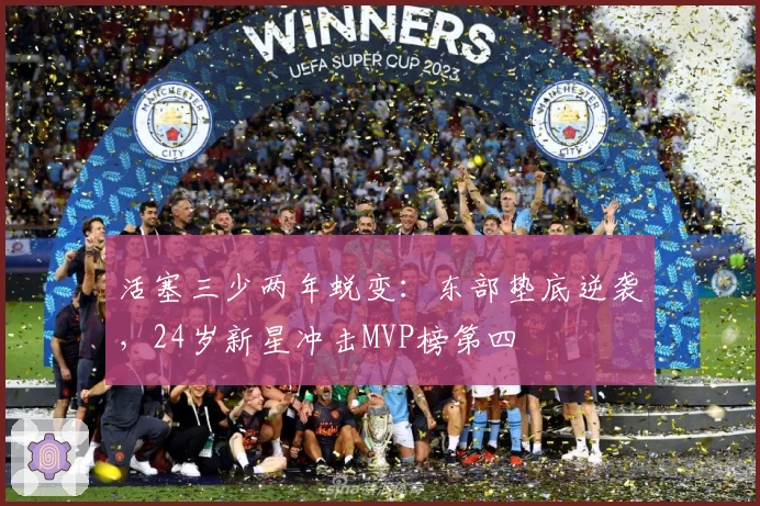 活塞三少两年蜕变：东部垫底逆袭，24岁新星冲击MVP榜第四