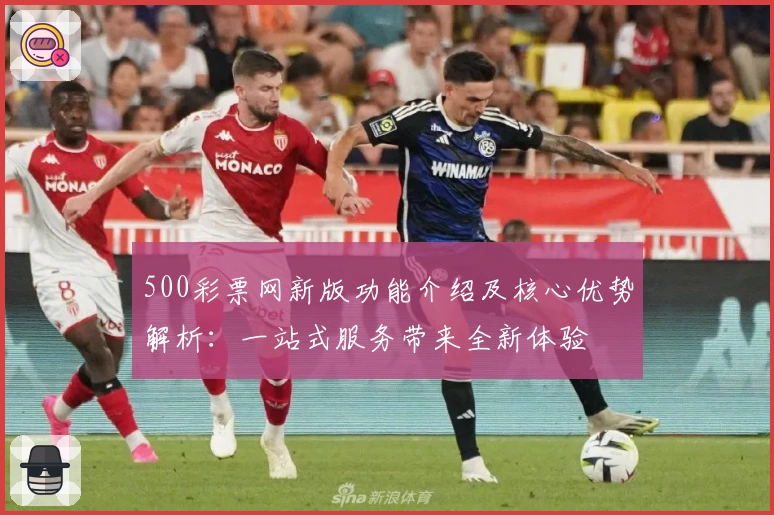 500彩票网新版功能介绍及核心优势解析：一站式服务带来全新体验