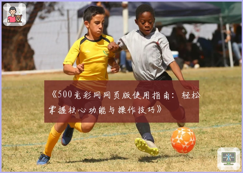《500竞彩网网页版使用指南：轻松掌握核心功能与操作技巧》