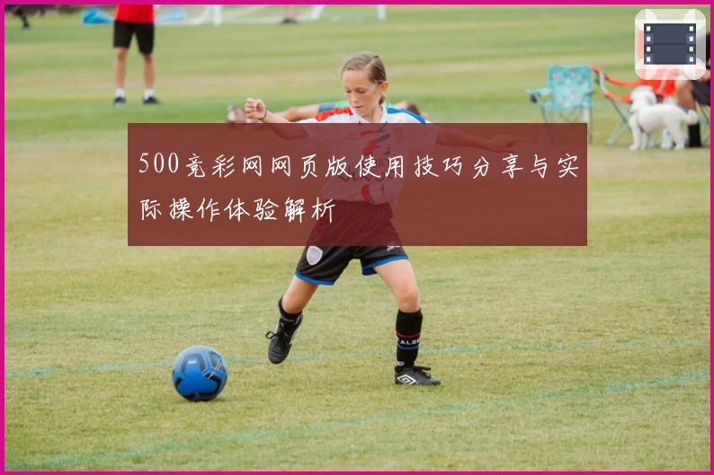 500竞彩网网页版使用技巧分享与实际操作体验解析