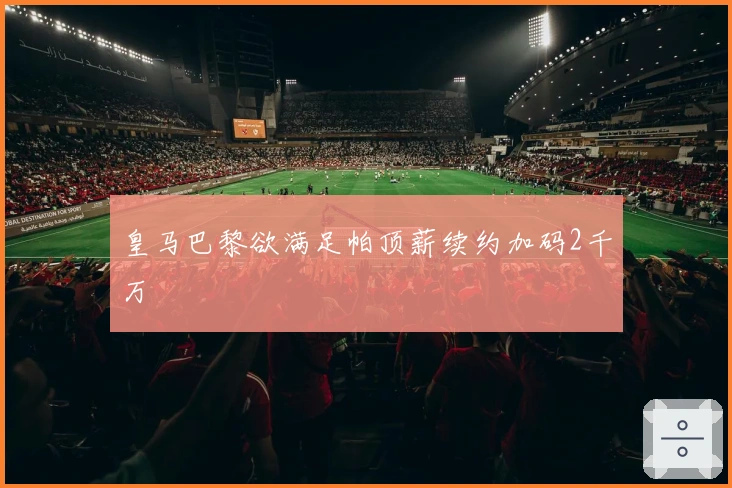 皇马巴黎欲满足帕顶薪续约加码2千万