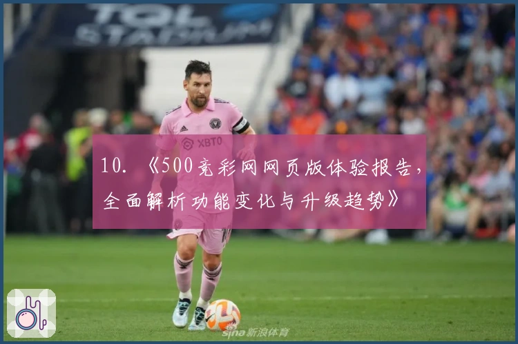 10. 《500竞彩网网页版体验报告，全面解析功能变化与升级趋势》