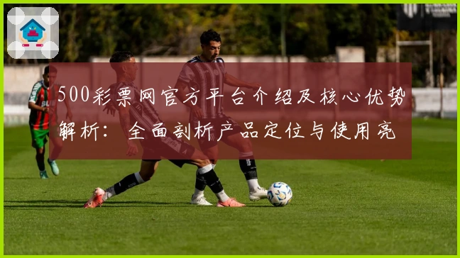 500彩票网官方平台介绍及核心优势解析:全面剖析产品定位与使用亮点