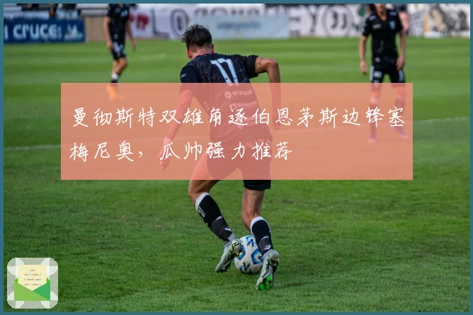 曼彻斯特双雄角逐伯恩茅斯边锋塞梅尼奥，瓜帅强力推荐