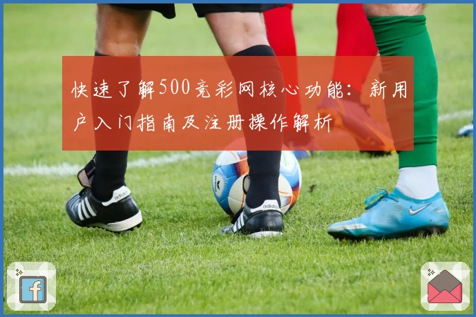 快速了解500竞彩网核心功能：新用户入门指南及注册操作解析