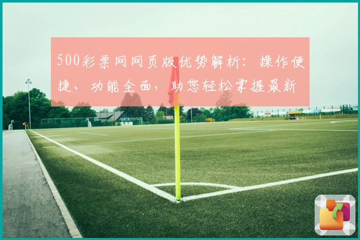 500彩票网网页版优势解析：操作便捷、功能全面，助您轻松掌握最新资讯