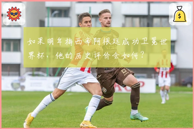 如果明年梅西率阿根廷成功卫冕世界杯，他的历史评价会如何？