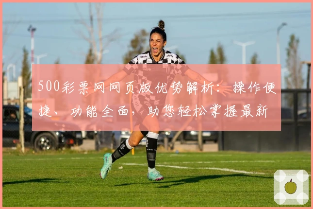 500彩票网网页版优势解析：操作便捷、功能全面，助您轻松掌握最新资讯