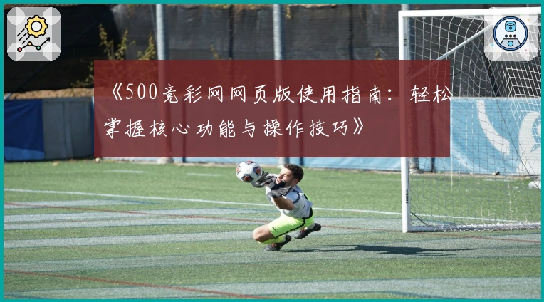 《500竞彩网网页版使用指南：轻松掌握核心功能与操作技巧》