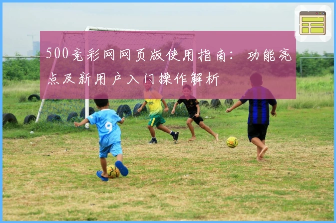 500竞彩网网页版使用指南：功能亮点及新用户入门操作解析