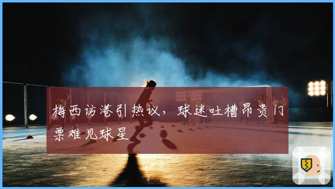 梅西访港引热议，球迷吐槽昂贵门票难见球星