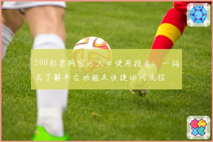 500彩票网官方入口使用指南：一站式了解平台功能及快捷访问流程