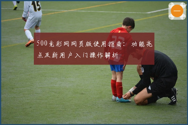 500竞彩网网页版使用指南：功能亮点及新用户入门操作解析