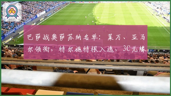 巴萨战奥萨苏纳名单：莱万、亚马尔领衔，特尔施特根入选，3C无缘