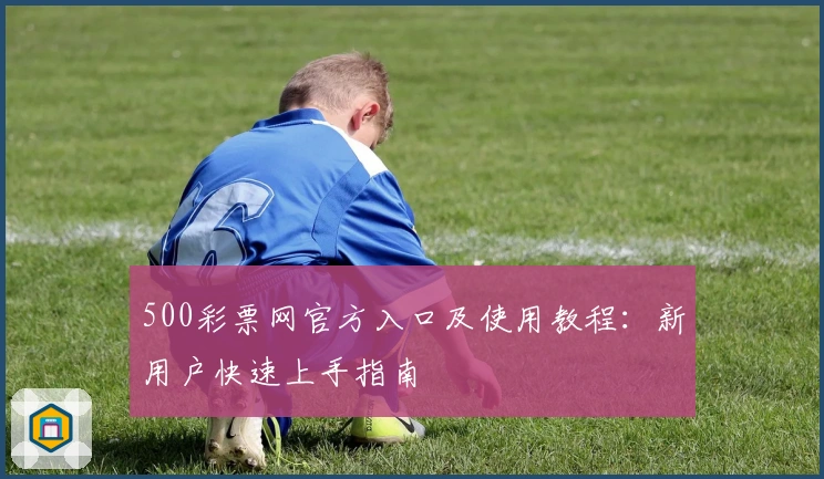 500彩票网官方入口及使用教程:新用户快速上手指南