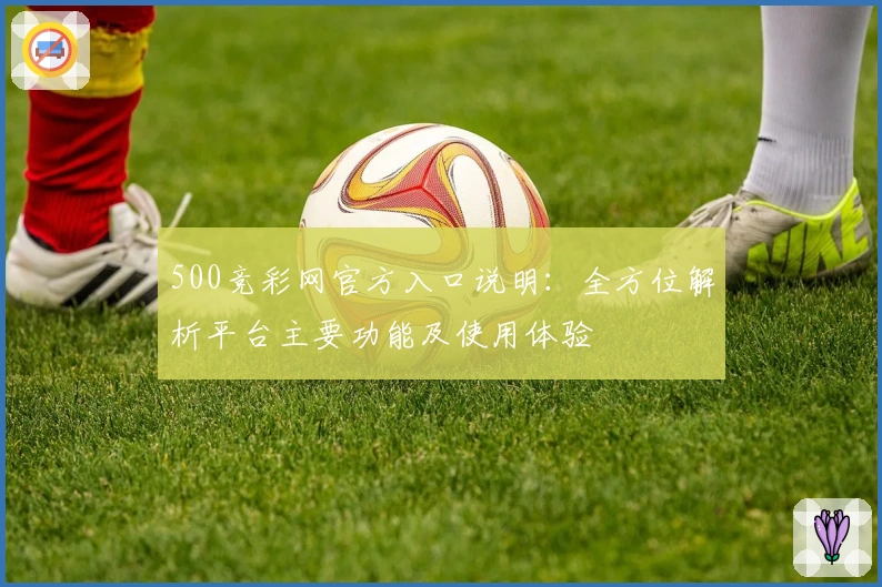500竞彩网官方入口说明:全方位解析平台主要功能及使用体验