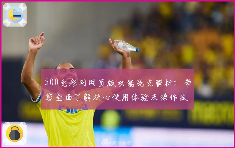 500竞彩网网页版功能亮点解析：带您全面了解核心使用体验及操作技巧