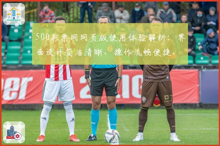 500彩票网网页版使用体验解析：界面设计简洁清晰，操作流畅便捷，真正满足用户需求