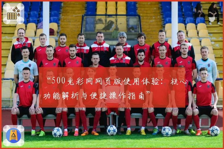 “500竞彩网网页版使用体验：核心功能解析与便捷操作指南”