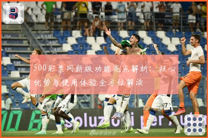 500彩票网新版功能亮点解析：核心优势与使用体验全方位解读