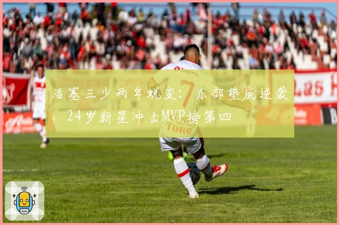 活塞三少两年蜕变:东部垫底逆袭,24岁新星冲击MVP榜第四