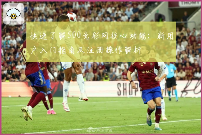 快速了解500竞彩网核心功能：新用户入门指南及注册操作解析