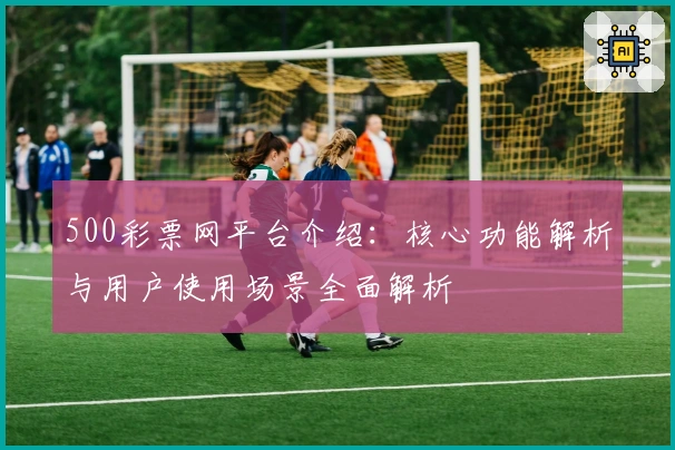 500彩票网平台介绍：核心功能解析与用户使用场景全面解析