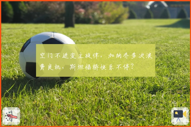 空门不进变主旋律，加纳乔多次浪费良机，斯坦福桥快乐不停？