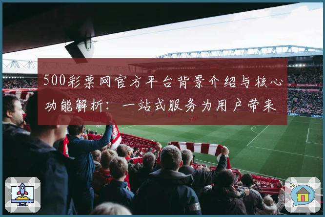 500彩票网官方平台背景介绍与核心功能解析：一站式服务为用户带来全新操作体验