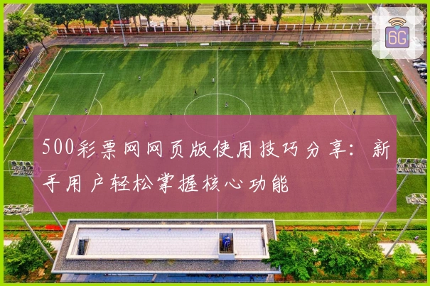 500彩票网网页版使用技巧分享：新手用户轻松掌握核心功能