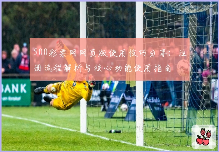 500彩票网网页版使用技巧分享：注册流程解析与核心功能使用指南