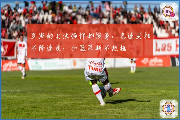 罗斯的打法强悍却损身，急速变相不降速度，扣篮果断不挂框