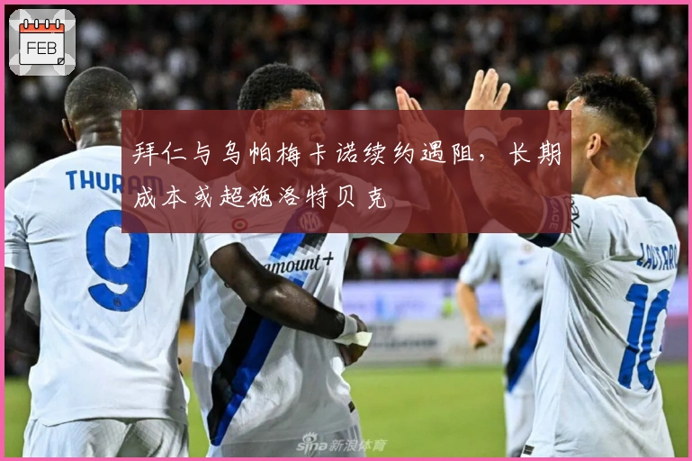 拜仁与乌帕梅卡诺续约遇阻，长期成本或超施洛特贝克