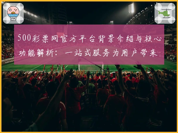 500彩票网官方平台背景介绍与核心功能解析：一站式服务为用户带来全新操作体验