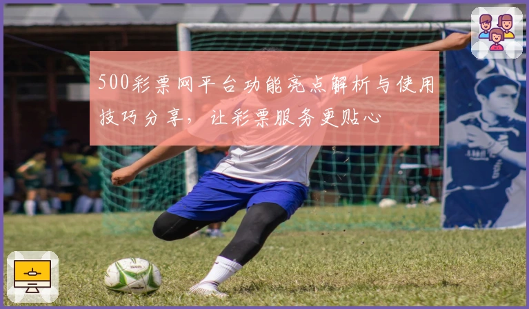 500彩票网平台功能亮点解析与使用技巧分享,让彩票服务更贴心