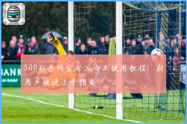 500彩票网官方入口及使用教程：新用户快速上手指南