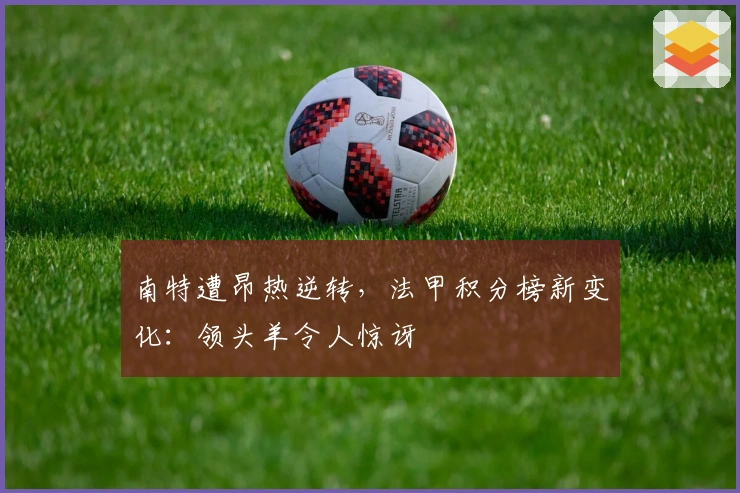 南特遭昂热逆转，法甲积分榜新变化：领头羊令人惊讶