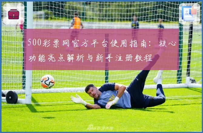 500彩票网官方平台使用指南：核心功能亮点解析与新手注册教程