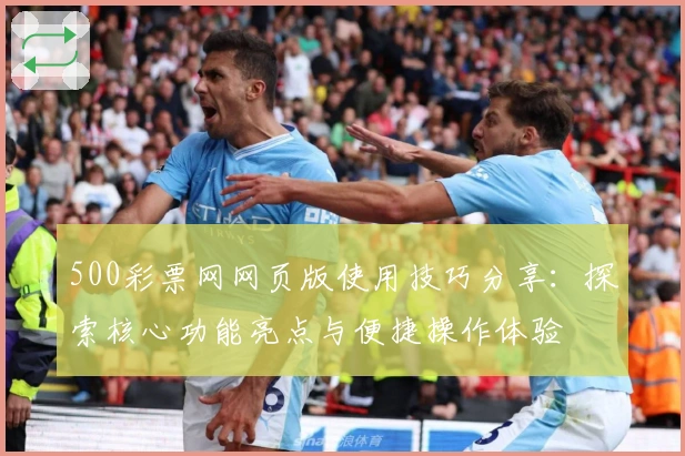 500彩票网网页版使用技巧分享：探索核心功能亮点与便捷操作体验