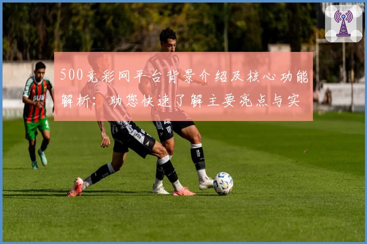 500竞彩网平台背景介绍及核心功能解析：助您快速了解主要亮点与实用技巧