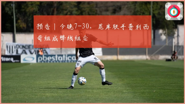 预告丨今晚7-30，昆库联手普利西奇组成锋线组合