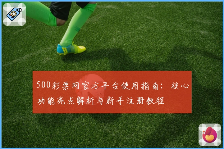 500彩票网官方平台使用指南：核心功能亮点解析与新手注册教程
