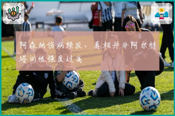阿森纳伤病频发,真相并非阿尔特塔训练强度过高
