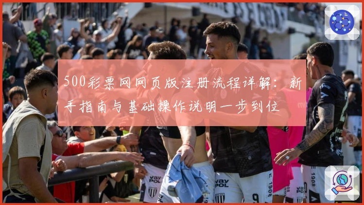 500彩票网网页版注册流程详解：新手指南与基础操作说明一步到位