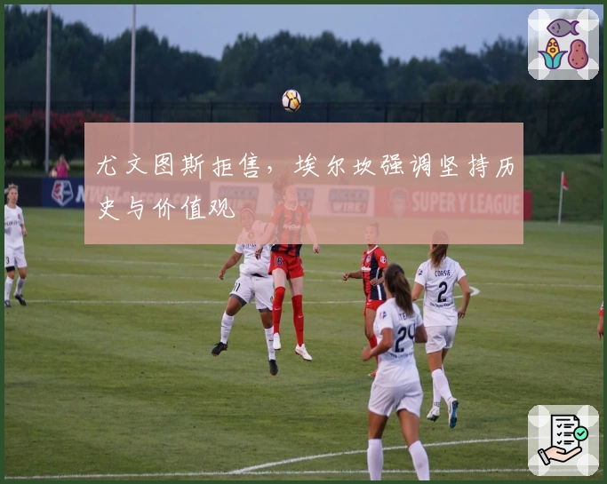 尤文图斯拒售,埃尔坎强调坚持历史与价值观