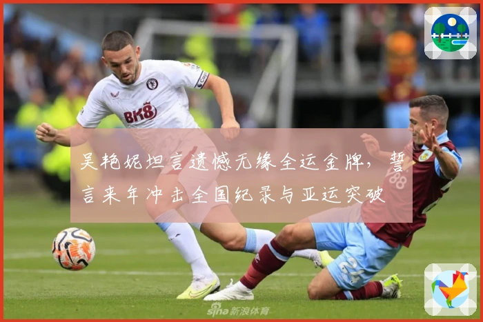 吴艳妮坦言遗憾无缘全运金牌，誓言来年冲击全国纪录与亚运突破