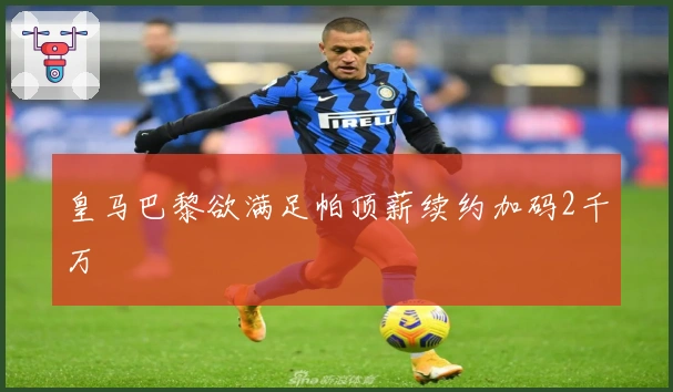 皇马巴黎欲满足帕顶薪续约加码2千万