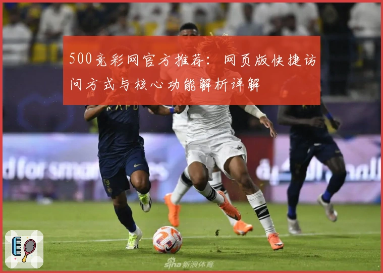 500竞彩网官方推荐：网页版快捷访问方式与核心功能解析详解