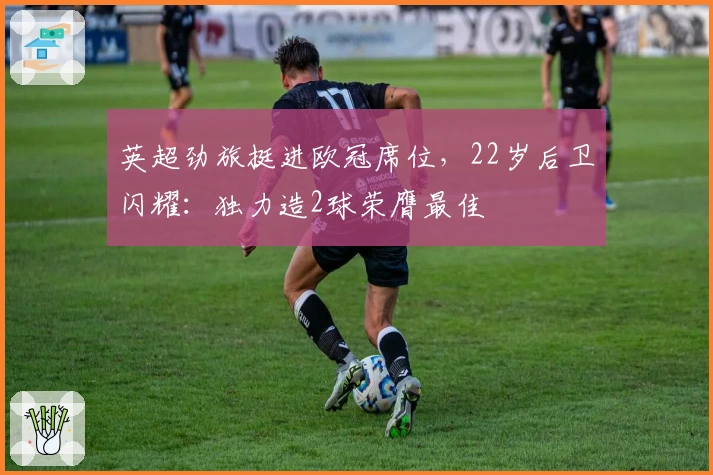 英超劲旅挺进欧冠席位，22岁后卫闪耀：独力造2球荣膺最佳