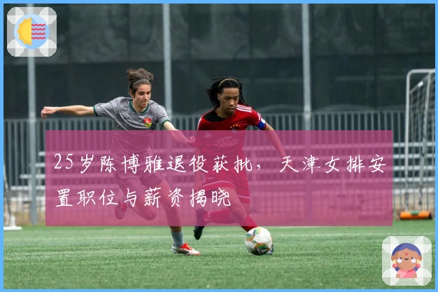 25岁陈博雅退役获批，天津女排安置职位与薪资揭晓